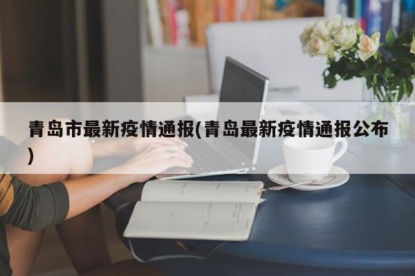 青岛市最新疫情通报(青岛最新疫情通报公布)