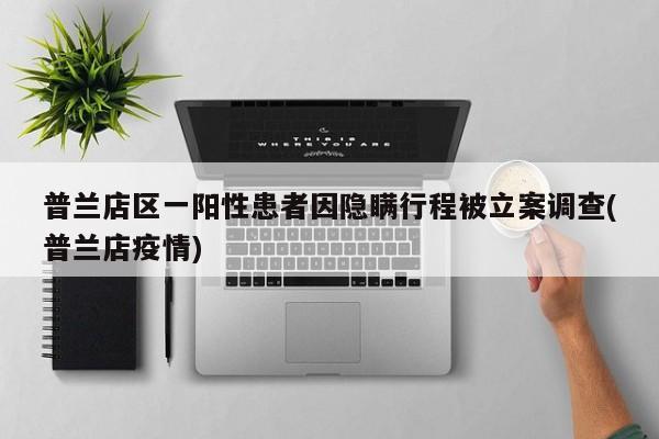 普兰店区一阳性患者因隐瞒行程被立案调查(普兰店疫情)