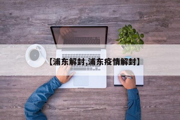 【浦东解封,浦东疫情解封】