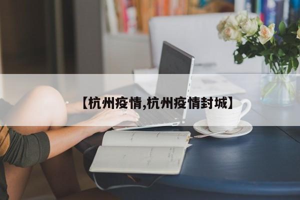 【杭州疫情,杭州疫情封城】