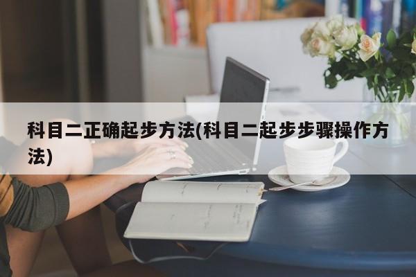 科目二正确起步方法(科目二起步步骤操作方法)