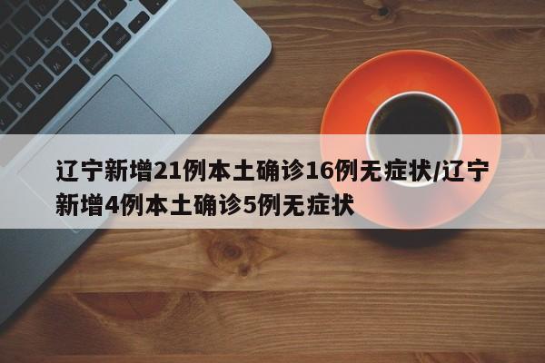 辽宁新增21例本土确诊16例无症状/辽宁新增4例本土确诊5例无症状