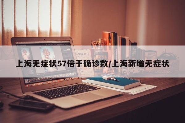 上海无症状57倍于确诊数/上海新增无症状