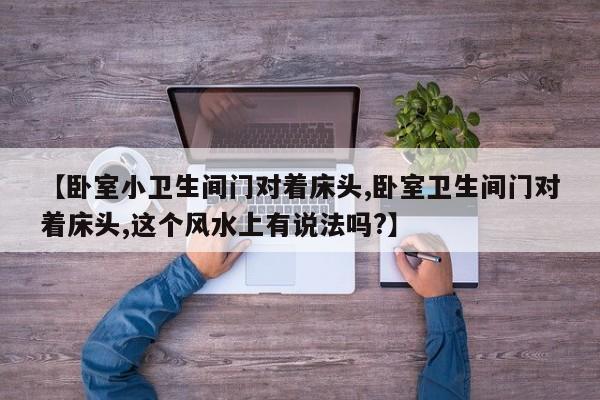 【卧室小卫生间门对着床头,卧室卫生间门对着床头,这个风水上有说法吗?】