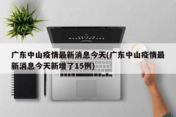广东中山疫情最新消息今天(广东中山疫情最新消息今天新增了15例)
