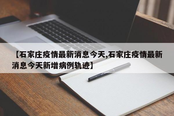 【石家庄疫情最新消息今天,石家庄疫情最新消息今天新增病例轨迹】