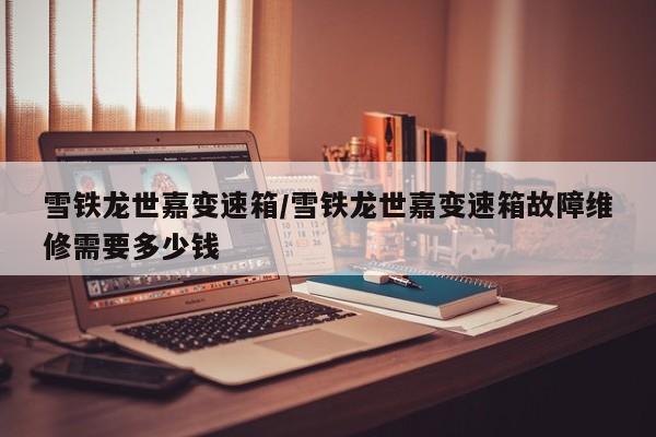 雪铁龙世嘉变速箱/雪铁龙世嘉变速箱故障维修需要多少钱