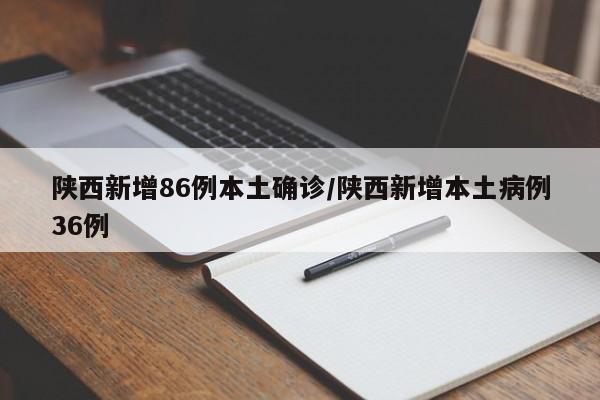 陕西新增86例本土确诊/陕西新增本土病例36例