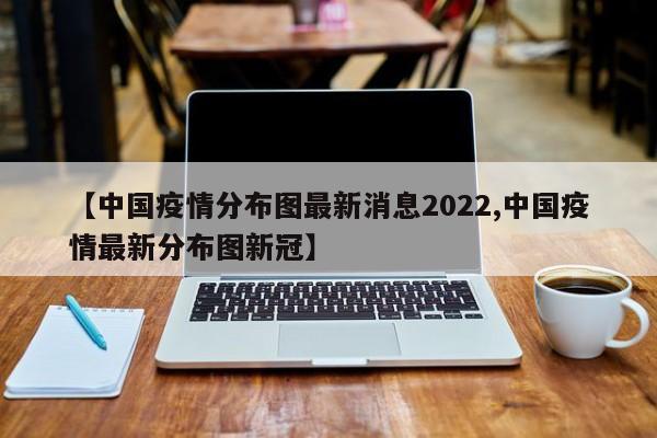 【中国疫情分布图最新消息2022,中国疫情最新分布图新冠】