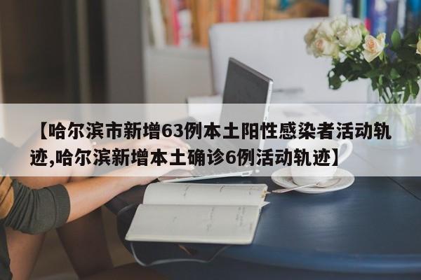 【哈尔滨市新增63例本土阳性感染者活动轨迹,哈尔滨新增本土确诊6例活动轨迹】