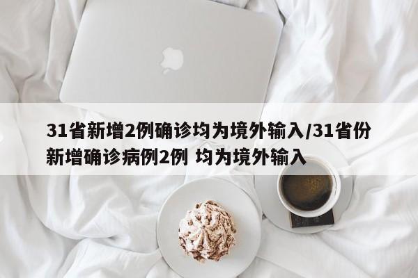 31省新增2例确诊均为境外输入/31省份新增确诊病例2例 均为境外输入