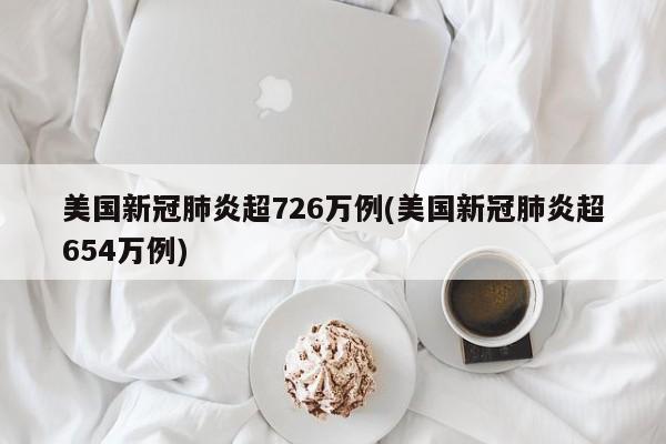美国新冠肺炎超726万例(美国新冠肺炎超654万例)
