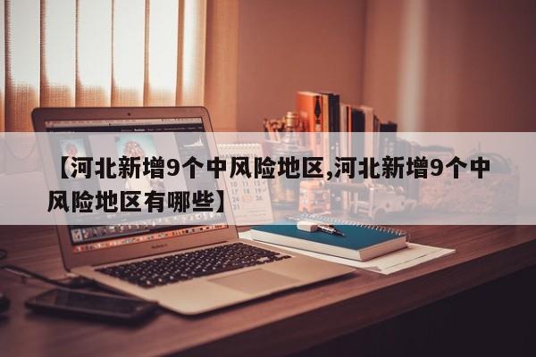 【河北新增9个中风险地区,河北新增9个中风险地区有哪些】