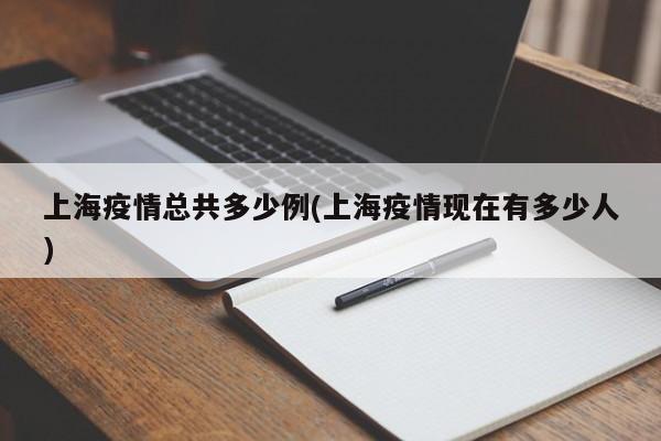 上海疫情总共多少例(上海疫情现在有多少人)