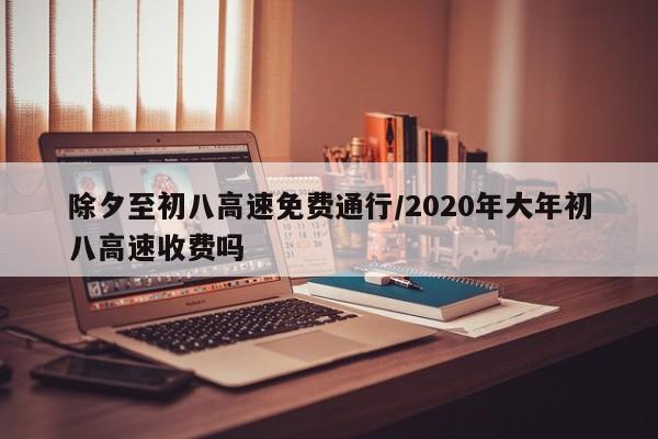 除夕至初八高速免费通行/2020年大年初八高速收费吗