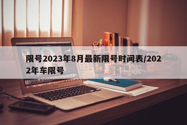 限号2023年8月最新限号时间表/2022年车限号