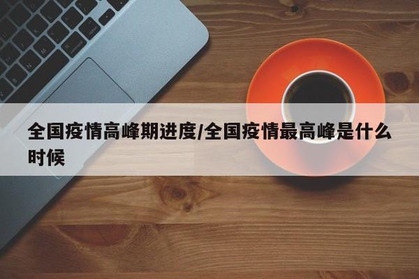 全国疫情高峰期进度/全国疫情最高峰是什么时候