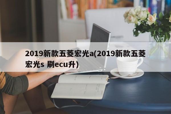 2019新款五菱宏光a(2019新款五菱宏光s 刷ecu升)