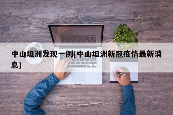 中山坦洲发现一例(中山坦洲新冠疫情最新消息)