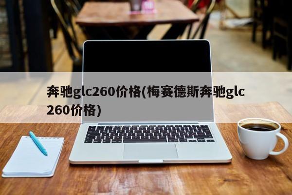 奔驰glc260价格(梅赛德斯奔驰glc260价格)