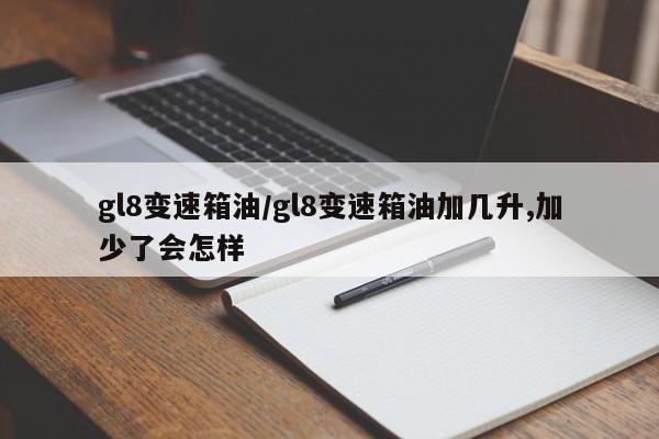 gl8变速箱油/gl8变速箱油加几升,加少了会怎样
