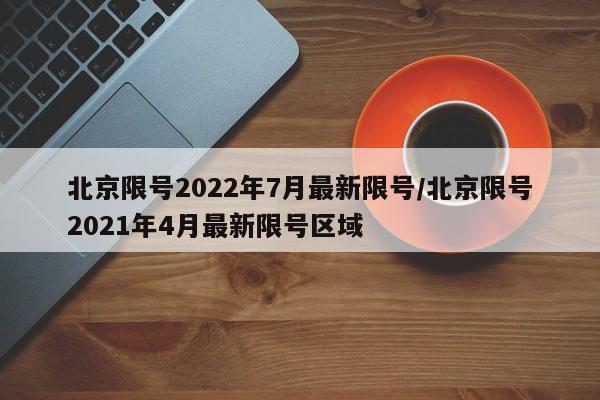 北京限号2022年7月最新限号/北京限号2021年4月最新限号区域