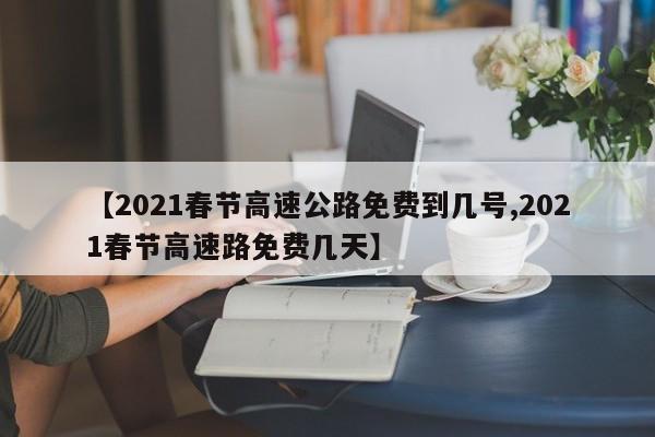 2021春节高速公路免费到几号