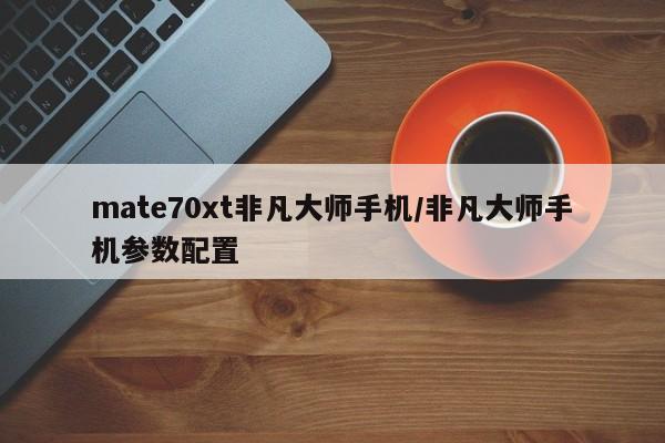 mate70xt非凡大师手机/非凡大师手机参数配置