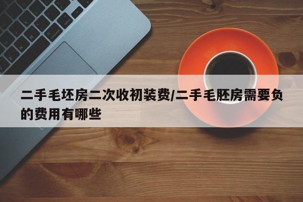 二手毛坯房二次收初装费/二手毛胚房需要负的费用有哪些