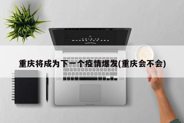 重庆将成为下一个疫情爆发(重庆会不会)