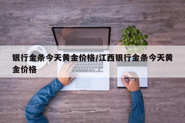 银行金条今天黄金价格/江西银行金条今天黄金价格