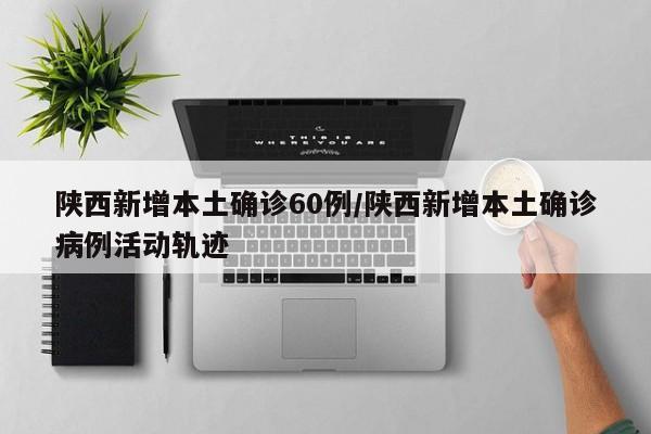 陕西新增本土确诊60例/陕西新增本土确诊病例活动轨迹