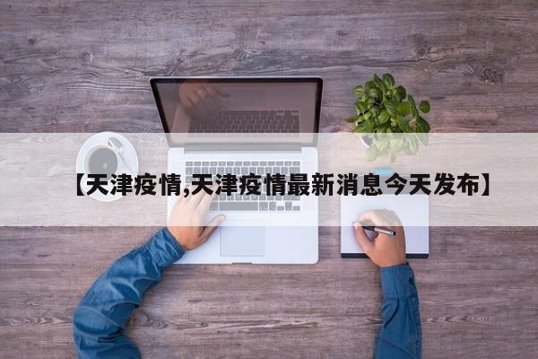【天津疫情,天津疫情最新消息今天发布】