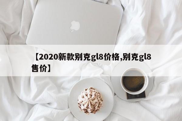 【2020新款别克gl8价格,别克gl8售价】