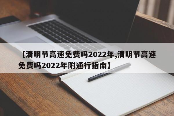 【清明节高速免费吗2022年,清明节高速免费吗2022年附通行指南】