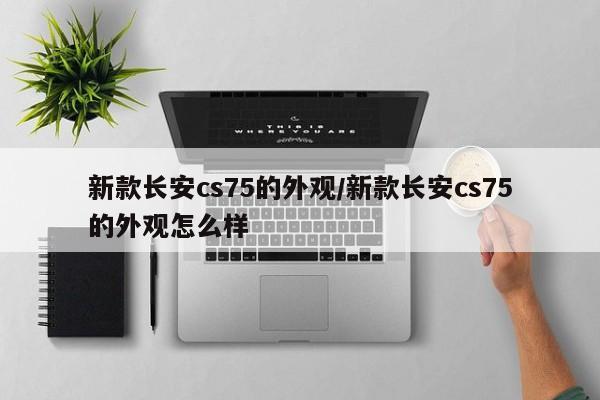 新款长安cs75的外观/新款长安cs75的外观怎么样
