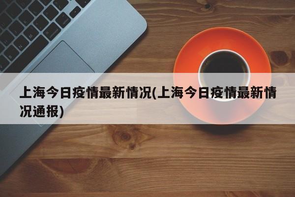 上海今日疫情最新情况(上海今日疫情最新情况通报)