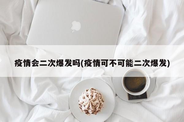 疫情会二次爆发吗(疫情可不可能二次爆发)