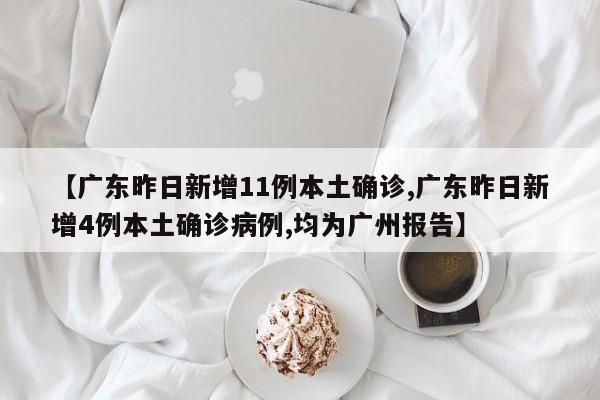 【广东昨日新增11例本土确诊,广东昨日新增4例本土确诊病例,均为广州报告】