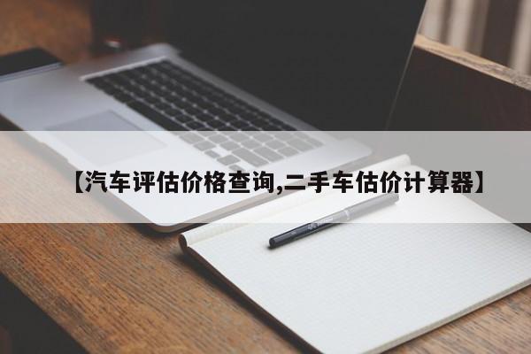 【汽车评估价格查询,二手车估价计算器】
