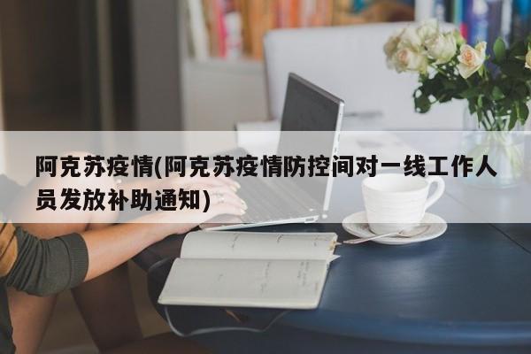 阿克苏疫情(阿克苏疫情防控间对一线工作人员发放补助通知)