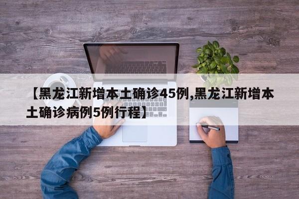 黑龙江新增本土确诊45例