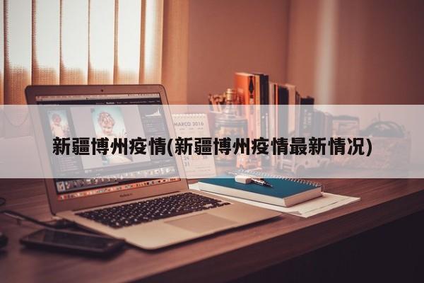 新疆博州疫情(新疆博州疫情最新情况)
