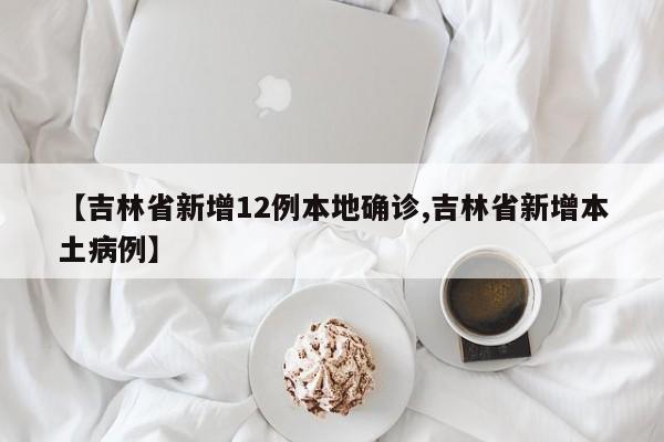 【吉林省新增12例本地确诊,吉林省新增本土病例】
