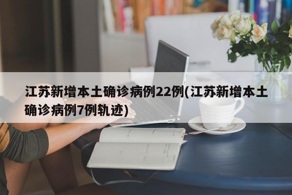 江苏新增本土确诊病例22例(江苏新增本土确诊病例7例轨迹)
