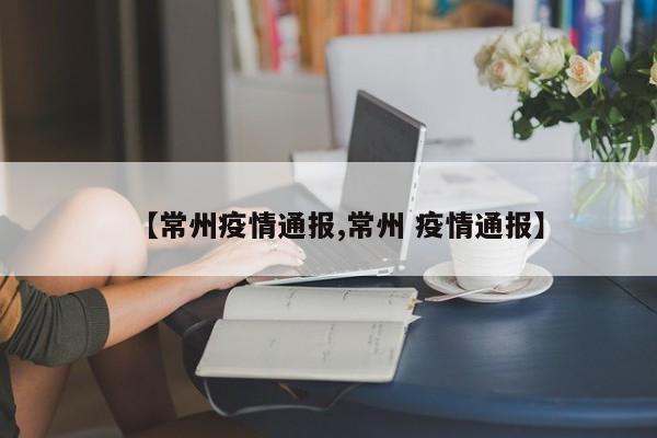 【常州疫情通报,常州 疫情通报】