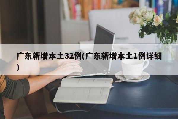 广东新增本土32例(广东新增本土1例详细)