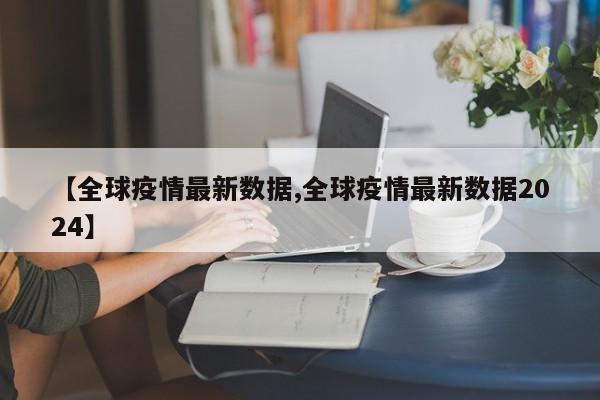 【全球疫情最新数据,全球疫情最新数据2024】