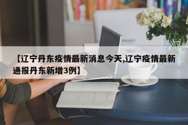 【辽宁丹东疫情最新消息今天,辽宁疫情最新通报丹东新增3例】
