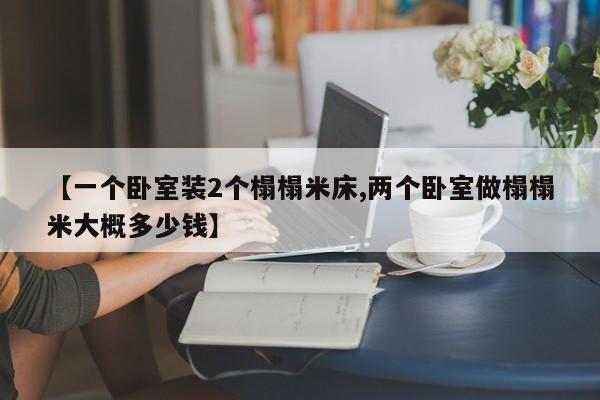 【一个卧室装2个榻榻米床,两个卧室做榻榻米大概多少钱】